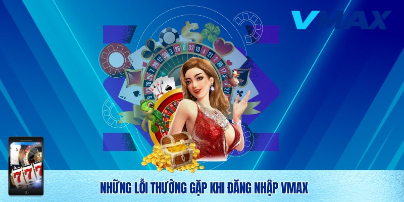 Một vài lỗi đăng nhập Vmax thường gặp